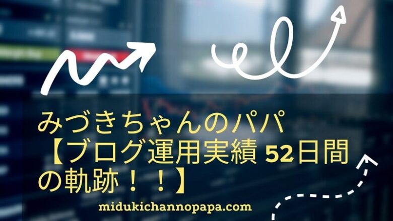 みづきちゃんのパパ【ブログ運用実績 52日間の軌跡！！】